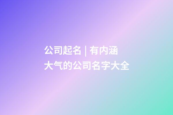 公司起名 | 有内涵大气的公司名字大全-第1张-公司起名-玄机派